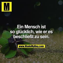 Ein Mensch ist so glücklich, wie er es beschließt zu sein.