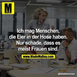 Ich mag Menschen,
die Eier in der Hose haben.
Nur schade, dass es
meist Frauen sind.