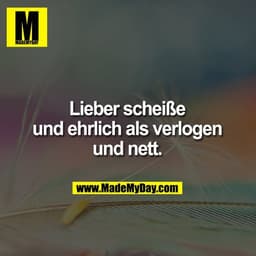 Lieber scheiße und ehrlich als verlogen und nett.