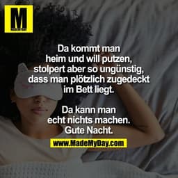 Da kommt man heim und will putzen, stolpert aber so ungünstig, dass man plötzlich zugedeckt im Bett liegt. Da kann man e