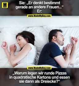 Sie: „Er denkt bestimmt
gerade an andere Frauen...“
Er:
„Warum legen wir runde Pizzas
in quadratische Kartons und essen
