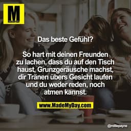 Das beste Gefühl?

So hart mit deinen Freunden zu lachen, dass du auf den Tisch haust, Grunzgeräusche machst, dir Tränen