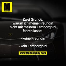 Zwei Gründe, warum ich meine Freundin nicht mit meinem Lamborghini fahren lasse: 
- keine Freundin
- kein Lamborghini