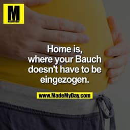 Home is, where your Bauch doesn't have to be eingezogen.