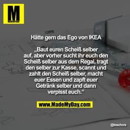 Hätte gern das Ego von IKEA

„Baut euren Scheiß selber
auf, aber vorher sucht ihr euch den
Scheiß selber aus dem Regal, 