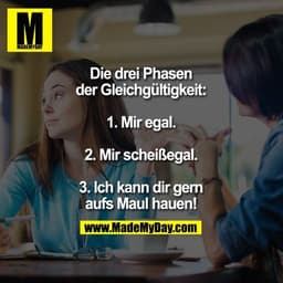Die drei Phasen der Gleichgültigkeit:

1. Mir egal.
2. Mir scheißegal.
3. Ich kann dir gern aufs Maul hauen!