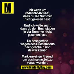 Ich wette um
€ 8546876546654,
dass du die Nummer
nicht gelesen hast.

Und ich wette auch,
dass du den Buchstaben
in der 