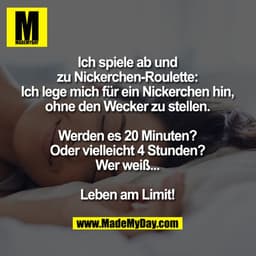 Ich spiele ab und zu Nickerchen-Roulette:
Ich lege mich für ein Nickerchen hin, ohne den Wecker zu stellen.
Werden es 20