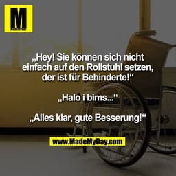 „Hey! Sie können sich nicht einfach auf den Rollstuhl setzen, der ist für Behinderte!“
„Halo i bims...“
„Alles klar, gut