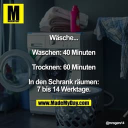 Wäsche...

Waschen: 40 Minuten

Trocknen: 60 Minuten

In den Schrank räumen:
7 bis 14 Werktage.