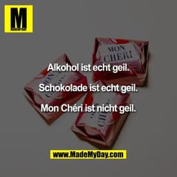 Alkohol ist echt geil.
Schokolade ist echt geil.
Mon Chéri ist nicht geil.