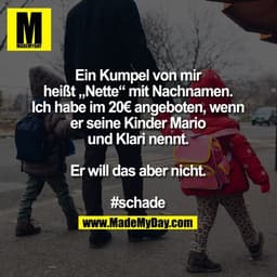 Ein Kumpel von mir heißt "Nette" mit Nachnamen. Ich habe im 20€ angeboten, wenn er seine Kinder Mario und Klari nennt. E