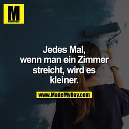 Jedes Mal,
wenn man ein Zimmer
streicht, wird es
kleiner.