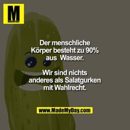 Der menschliche Körper besteht zu 90% aus Wasser.

Wir sind nichts anderes als Salatgurken mit Wahlrecht.