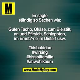 Er sagte ständig so Sachen wie:

Guten Tacho, Okäse, zum Bleistift, an und Pfirsich, Schlepptop, im Ernst?-ne im Dieter!