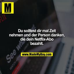 Du solltest dir mal Zeit nehmen und der Person danken, die dein Netflix-Abo bezahlt.