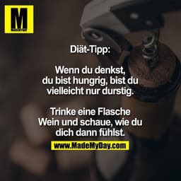 Diät-Tipp:

Wenn du denkst, du bist hungrig, bist du vielleicht nur durstig.
Trinke eine Flasche Wein und schaue, wie du