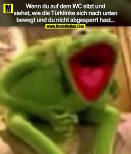 Wenn du auf dem WC sitzt und
siehst, wie die Türklinke sich nach unten
bewegt und du nicht abgesperrt hast...