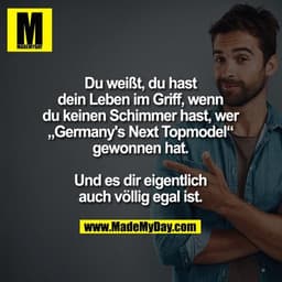 Du weißt, du hast
dein Leben im Griff, wenn
du keinen Schimmer hast, wer
„Germany's Next Topmodel“
gewonnen hat.

Und es