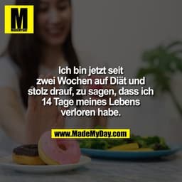 Ich bin jetzt seit
zwei Wochen auf Diät und
stolz drauf, zu sagen, dass ich
14 tage meines Lebens
verloren habe.