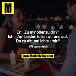Er: „Zu mir oder zu dir?“
Ich: „Am besten teilen wir uns auf. Du zu dir und ich zu mir.“
#flirtenkannich