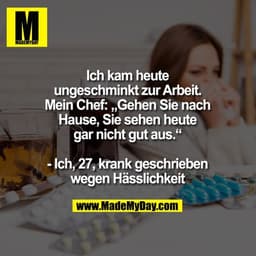 Ich kam heute
ungeschminkt zur Arbeit.
Mein Chef: „Gehen Sie nach
Hause, Sie sehen heute
gar nicht gut aus.“

- Ich, 27,