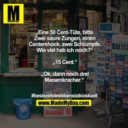 „Eine 50 Cent-Tüte, bitte. Zwei saure Zungen, einen Centershock, zwei Schlümpfe. Wie viel hab ich noch?“ 

„15 Cent.“

„