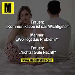 Frauen:
„Kommunikation ist das Wichtigste.“

Männer:
„Wo liegt das Problem?“

Frauen:
„Nichts! Gute Nacht!“