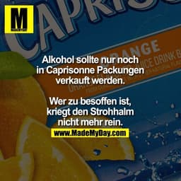 Alkohol sollte nur noch in Caprisonne Packungen verkauft werden. Wer zu besoffen ist, kriegt den Strohhalm nicht mehr re