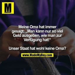 Meine Oma hat immer
gesagt: „Man kann nur so viel
Geld ausgeben, wie man zur
Verfügung hat!“

Unser Staat hat wohl keine