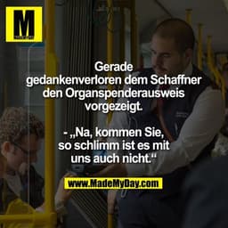 Gerade
gedankenverloren dem Schaffner
den Organspenderausweis
vorgezeigt.

- „Na, kommen Sie,
so schlimm ist es mit
uns 