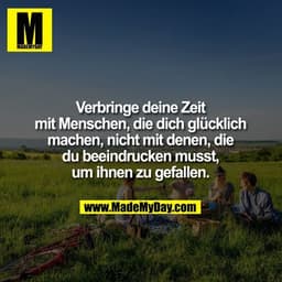 Verbringe deine Zeit
mit Menschen, die dich glücklich
machen, nicht mit denen, die
du beeindrucken musst,
um ihnen zu ge