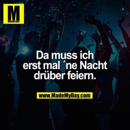 Da muss ich
erst mal ´ne Nacht
drüber feiern.