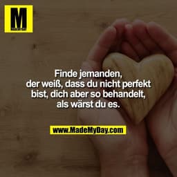 Finde jemanden,
der weiß, dass du nicht perfekt
bist, dich aber so behandelt,
als wärst du es.