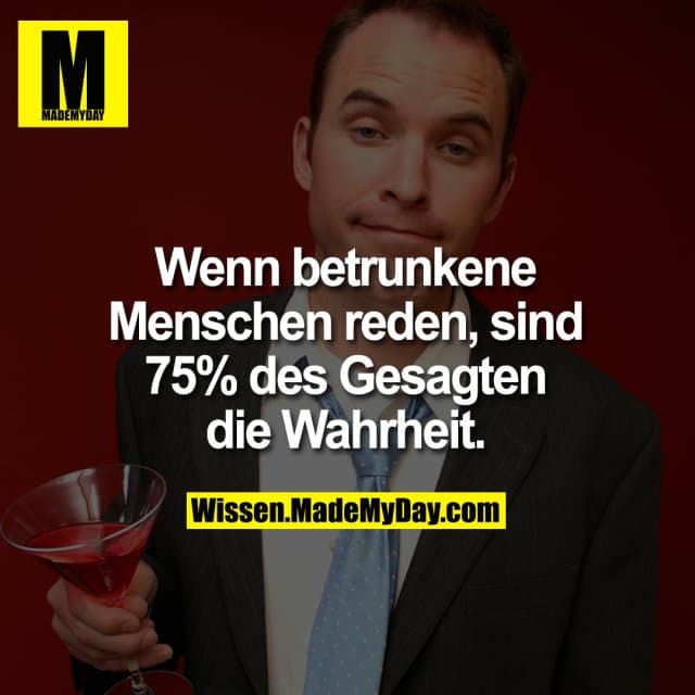Wenn betrunkene Menschen reden, sind 75% des Gesagten die Wahrheit.