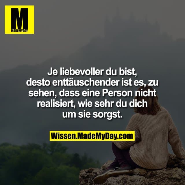 Je liebevoller du bist, desto enttäuschender ist es, zu sehen, dass eine Person nicht realisiert, wie sehr du dich um s…