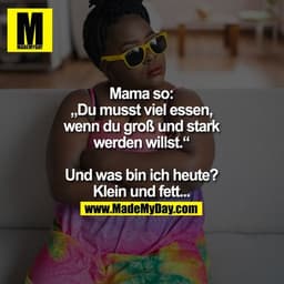 Mama so: „Du musst viel essen, wenn du groß und stark werden willst.“

Und was bin ich heute?
Klein und fett...