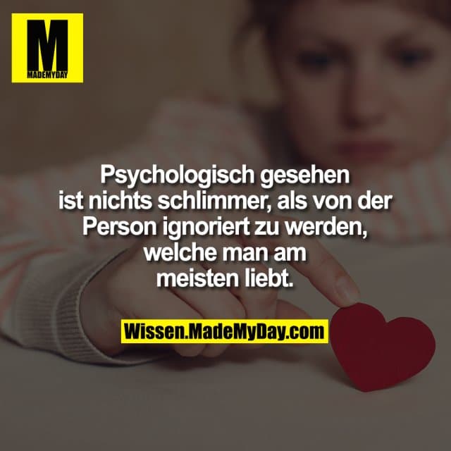 Psychologisch gesehen ist nichts schlimmer, als von der Person ignoriert zu werden, welche man am meisten liebt.