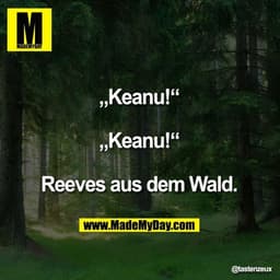 „Keanu!“

„Keanu!“

Reeves aus dem Wald.
