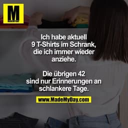 Ich habe aktuell
9 T-Shirts im Schrank,
die ich immer wieder
anziehe.

Die übrigen 42
sind nur Erinnerungen an
schlanker