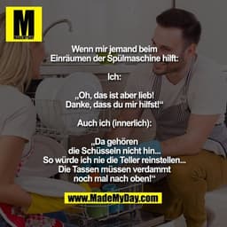 Wenn mir jemand beim
Einräumen der Spülmaschine hilft:

Ich:

„Oh, das ist aber lieb!
Danke, dass du mir hilfst!“

Auch 