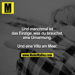 Und manchmal ist
das Einzige, was du brauchst,
eine Umarmung.

Und eine Villa am Meer.