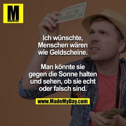 Ich wünschte, Menschen wären wie Geldscheine. Man könnte sie gegen die Sonne halten und sehen, ob sie echt oder falsch s