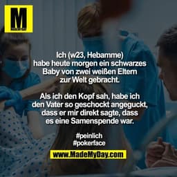Ich (w23, Hebamme) habe
heute morgen ein schwarzes Baby
von zwei weißen Eltern
zur Welt gebracht.

Als ich den Kopf sah,