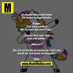 Ich kaufe 
Babyunterhosen 
für meine läufige 
Hündin. 
Kasse: 
„Das ist ja niedlich. 
Mit Einhorn auf dem Popo.“
„Davon 