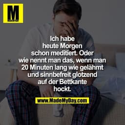 Ich habe
heute Morgen
schon meditiert. Oder
wie nennt man das, wenn man
20 Minuten lang wie gelähmt
und sinnbefreit glot