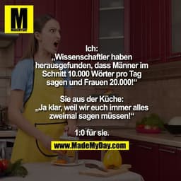 Ich:
„Wissenschaftler haben
herausgefunden, dass Männer im
Schnitt 10.000 Wörter pro Tag
sagen und Frauen 20.000!“

Sie 