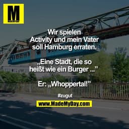 Wir spielen Activity und mein Vater soll Hamburg erraten.
„Eine Stadt, die so heißt wie ein Burger ...” 

Er:„Whoppertal