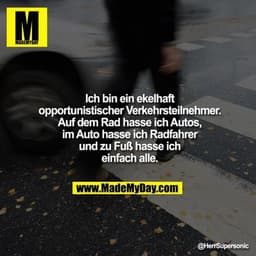 Ich bin ein ekelhaft opportunistischer Verkehrsteilnehmer.
Auf dem Rad hasse ich Autos, im Auto hasse ich Radfahrer und 