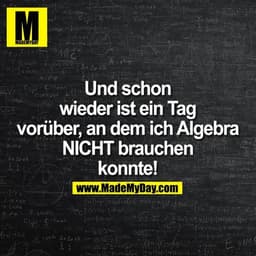Und schon
wieder ist ein Tag
vorüber, an dem ich Algebra
NICHT brauchen
konnte!